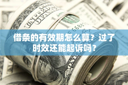 济南借条的有效期怎么算？过了时效还能起诉吗？